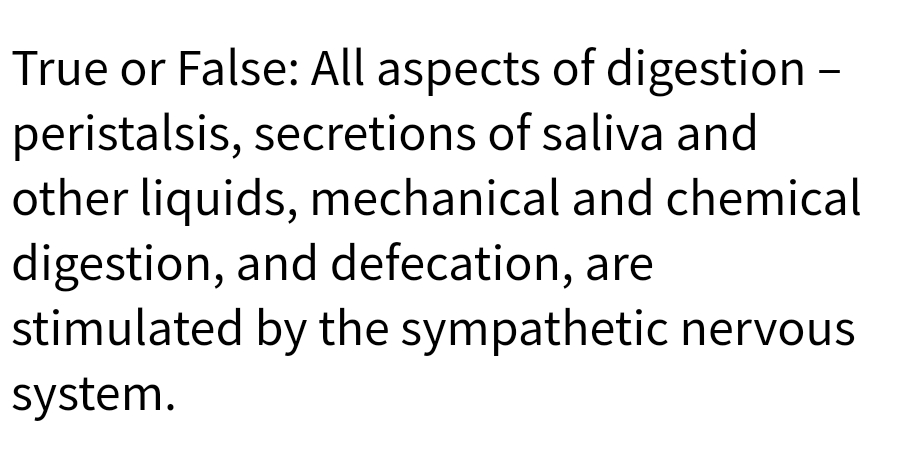 True or False: All aspects of digestion -
peristalsis, secretions of saliva and
other liquids, mechanical and chemical
digestion, and defecation, are
stimulated by the sympathetic nervous
system.
