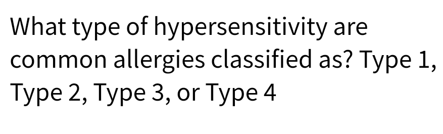 What type of hypersensitivity are
common allergies classified as? Type 1,
Туре 2, Туре 3, оr Type 4
