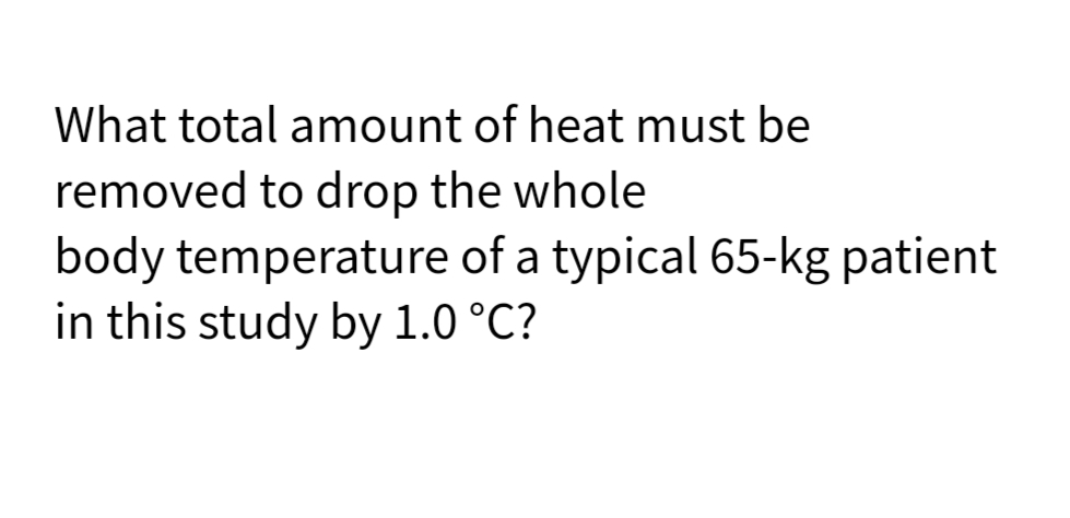 What total amount of heat must be
removed to drop the whole
body temperature of a typical 65-kg patient
in this study by 1.0 °C?
