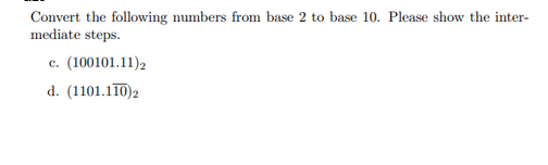 Convert the following numbers from base 2 to base 10. Please show the inter-
mediate steps.
c. (100101.11) 2
d. (1101.110) 2