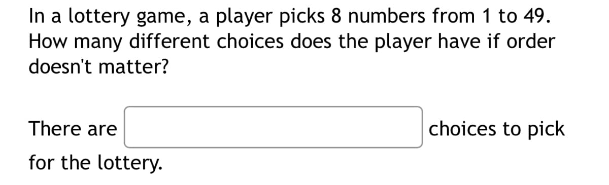 In a lottery game, a player picks 8 numbers from 1 to 49.
How many different choices does the player have if order
doesn't matter?
There are
for the lottery.
choices to pick