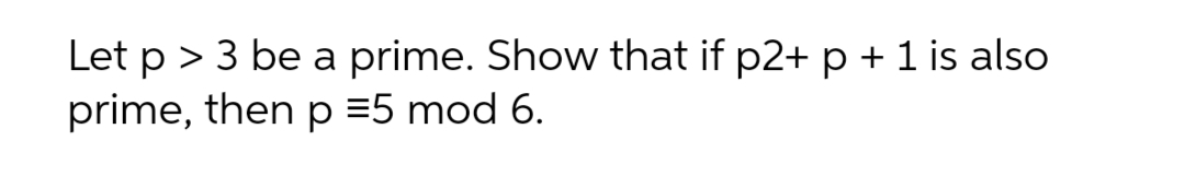 Let p > 3 be a prime. Show that if p2+ p + 1 is also
prime, then p =5 mod 6.
