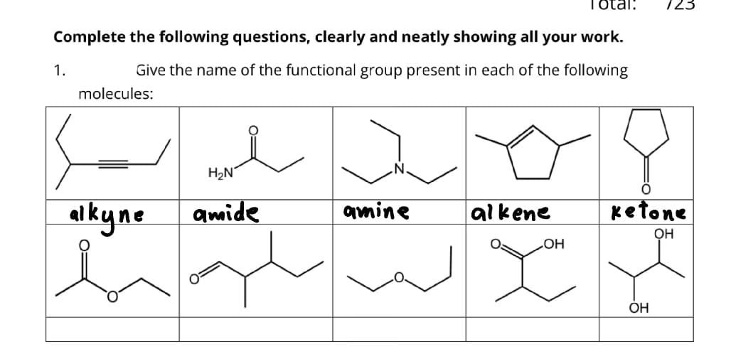 Total
Complete the following questions, clearly and neatly showing all your work.
Give the name of the functional group present in each of the following
1.
molecules:
alkyne
H₂N
amide
amine
alkene
OH
723
ketone
OH
OH