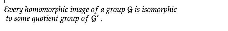 Every homomorphic image of a group G is isomorphic
to some quotient group of G'.