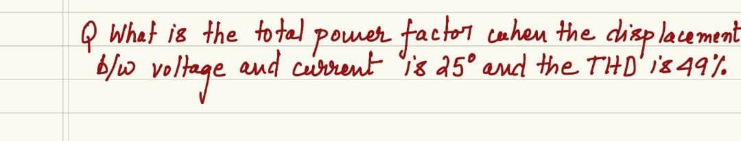 Q What is the total power factor when the displacement
b/w voltage
and current is 25° and the THD' is 49th