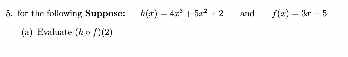 5. for the following Suppose:
h(x) = 4x³ + 5x² + 2
and
f(x) = 3x – 5
-
(a) Evaluate (h o f)(2)
