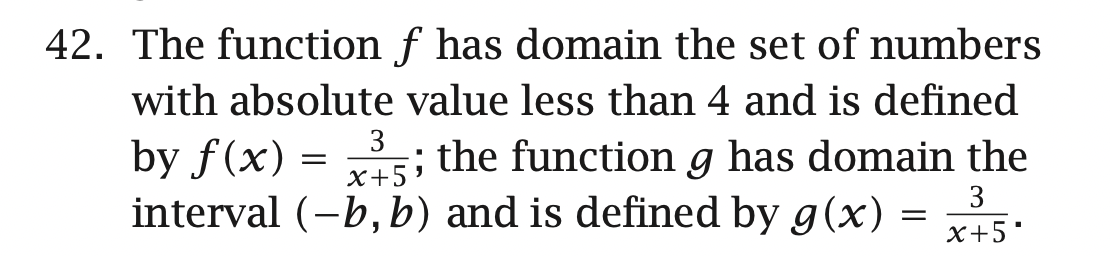 42. The function f has domain the set of numbers
with absolute value less than 4 and is defined
3
by f(x) = ; the function g has domain the
interval (-b, b) and is defined by g(x) =
X+5'
3
x+5'
