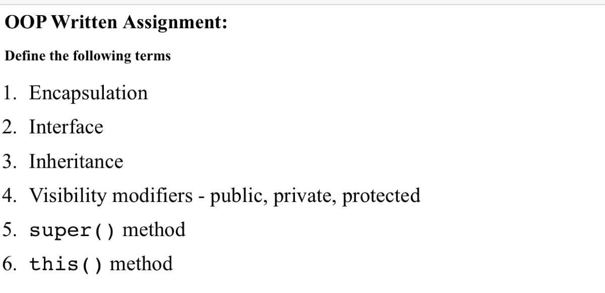 Define the following terms
1. Encapsulation
2. Interface
3. Inheritance
4. Visibility modifiers - public, private, protected
5. super() method
