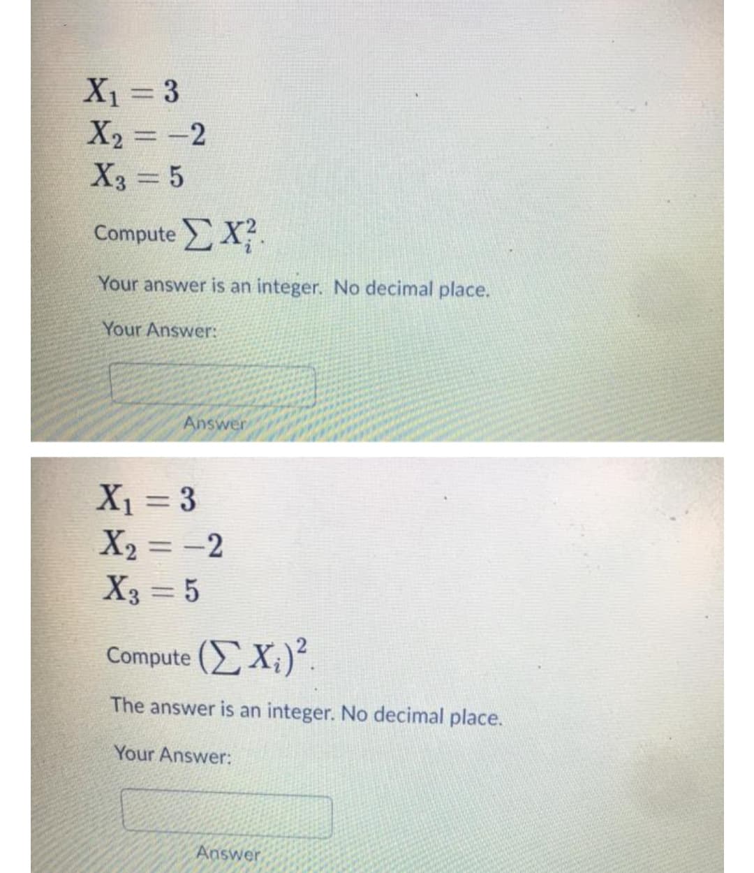 X1 = 3
X2 =-2
X3 = 5
Compute X.
Your answer is an integer. No decimal place.
Your Answer:
Answer
X1 = 3
X2 = -2
X3 = 5
%3D
Compute (Σ X )
The answer is an integer. No decimal place.
Your Answer:
Answer
