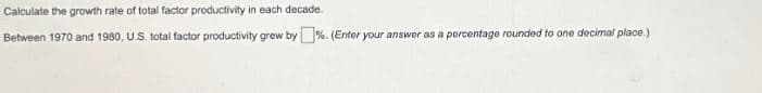 Calculate the growth rate of total factor productivity in each decade.
Between 1970 and 1980, U.S. total factor productivity grew by %. (Enter your answer as a percentage rounded to one decimal place.)