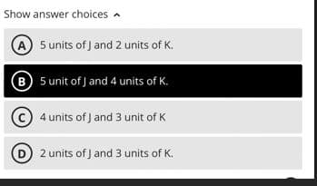 Show answer choices
A 5 units of J and 2 units of K.
Ⓑ 5 unit of J and 4 units of K.
4 units of J and 3 unit of K
2 units of J and 3 units of K.