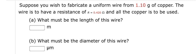 Suppose you wish to fabricate a uniform wire from 1.10 g of copper. The
wire is to have a resistance of R =- 0.420 n and all the copper is to be used.
(a) What must be the length of this wire?
m
(b) What must be the diameter of this wire?
um
