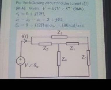 For the following circuit find the current i(t)
(in A). Given: V = 97V 87 (RMS).
5 = 9+ j120,
5-5-=3+ j42,
25 -9+ j122 and w = 100rad/sec.
i(1)
Z3
Z4
