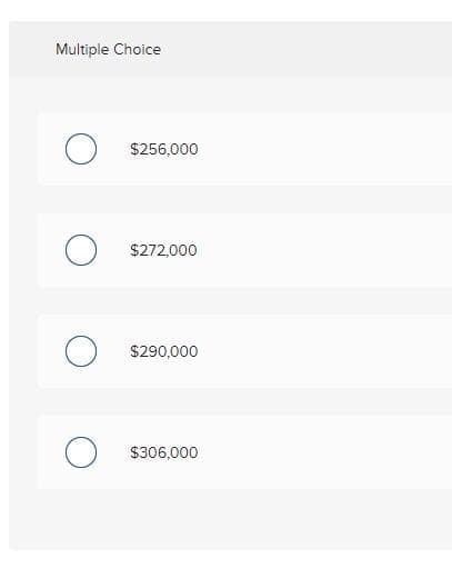 Multiple Choice
O
O
о
O
$256,000
$272,000
$290,000
$306,000