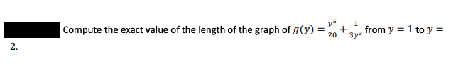 1
Compute the exact value of the length of the graph of g(y) =
20
from y = 1 to y =
2.
