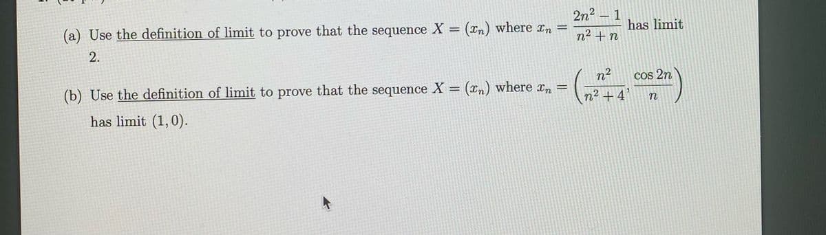 2n2 – 1
has limit
(a) Use the definition of limit to prove that the sequence X = (xn) where xn
n² + n
2.
n²
Cos 2n
(b) Use the definition of limit to prove that the sequence X = (xn) where x, =
n² + 4
has limit (1,0).
