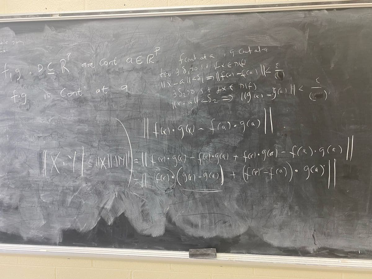 The blackboard contains mathematical proofs related to continuity of functions, specifically dealing with the continuity of the product of functions.

1. **Setup and Definitions**:
   - Let \( f, g : D \subseteq \mathbb{R}^p \) be continuous functions, where \( a \in \mathbb{R}^p \).
   - We establish that if both \( f \) and \( g \) are continuous at a point \( a \), then their product \( fg \) is also continuous at \( a \).

2. **Proof Structure**:
   - Begin by stating that for any \( \epsilon > 0 \), there exist \( \delta_1, \delta_2 > 0 \) such that for all \( x \in \mathbb{R}^p \),
     - if \( ||x - a|| < \delta_1 \), then \( ||f(x) - f(a)|| < \frac{\epsilon}{2} \).
     - if \( ||x - a|| < \delta_2 \), then \( ||g(x) - g(a)|| < \frac{\epsilon}{2} \).
   - Choose \( \delta = \min(\delta_1, \delta_2) \).

3. **Conclusions**:
   - Illustrates the property of continuity for the product \( |f(x) \cdot g(x) - f(a) \cdot g(a)| \).
   - The expression expands using the distributive property of multiplication over subtraction and absolute values.
   - The conclusion follows through with bounding \( |f(x) \cdot g(x) - f(a) \cdot g(a)| \) under \( \epsilon \) when \( ||x - a|| < \delta \), proving continuity.

4. **Mathematical Expressions**:
   - The board uses vectors and norms in a multi-dimensional real space \( \mathbb{R}^p \).
   - The expressions include manipulatives around the concept \( ||f(x) \cdot g(x) - f(a) \cdot g(a)|| \), illustrating a breakdown into manageable components.

This proof is streamlined to validate the operational property of continuity using the structure prescribed by epsilon-delta definitions.