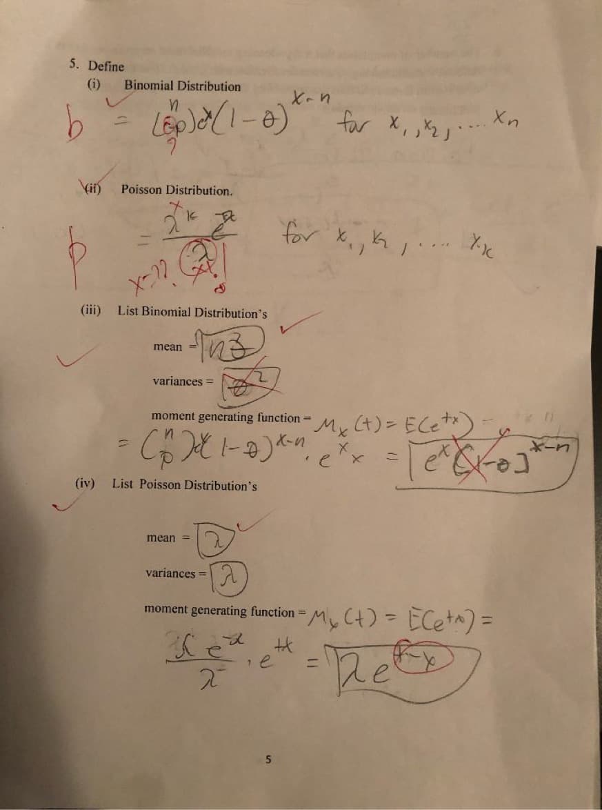 5. Define
(i)
Binomial Distribution
X-n
for X, ,Xzj'
1)
Vii)
Poisson Distribution.
for ki, K,
Y-1C
(iii)
List Binomial Distribution's
mean
variances =
Mx (4)= ECe)
moment generating function =
X-n
X-n
(iv)
List Poisson Distribution's
mean =
variances =
moment generating function
MyCt)= ECe+^)=
