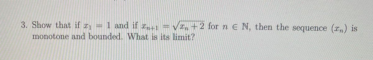 3. Show that if x1
= 1 and if an+1 = V¤n +2 for n E N, then the sequence (xn) is
monotone and bounded. What is its limit?
