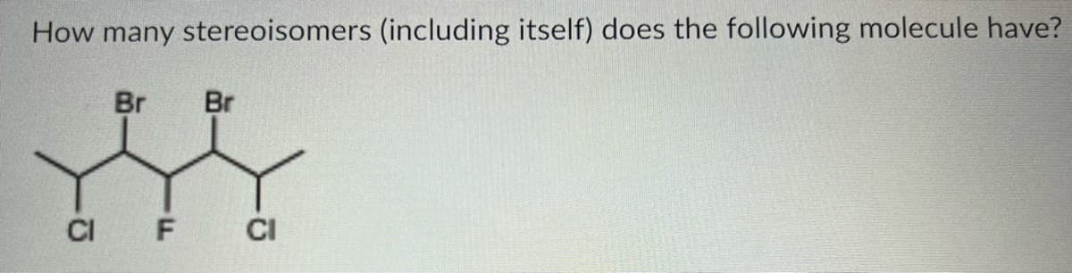 How many stereoisomers (including itself) does the following molecule have?
Br Br
CI F
CI