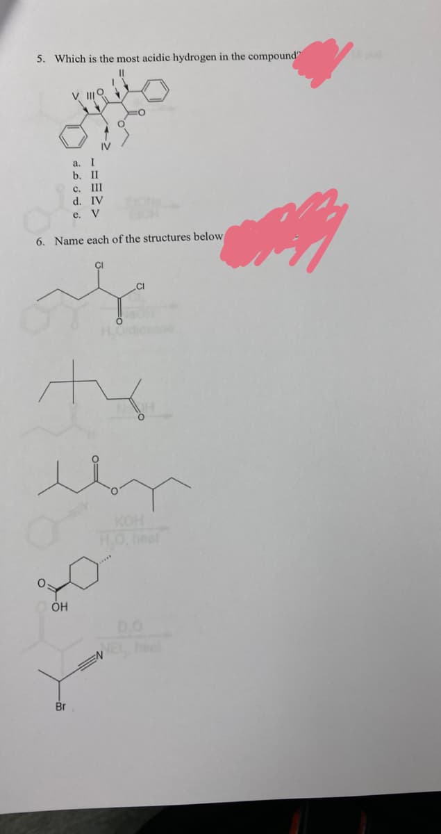 5. Which is the most acidic hydrogen in the compound"
а.
I
b. I
c. III
d. IV
e. V
6. Name each of the structures below
ÇI
.CI
KOH
H.O, heat
D.O
NEL he
