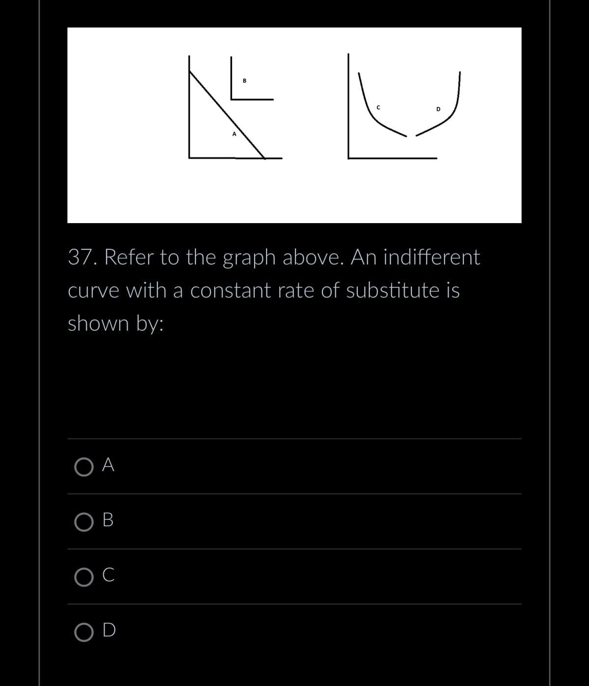 B
نا
D
37. Refer to the graph above. An indifferent
curve with a constant rate of substitute is
shown by:
OA
OB
C
OD