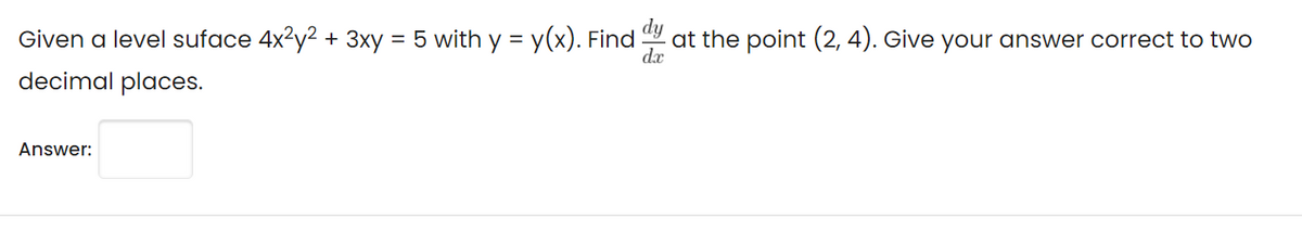 dy
Given a level suface 4x2y2 + 3xy = 5 with y = y(x). Find
at the point (2, 4). Give your answer correct to two
dx
decimal places.
Answer:
