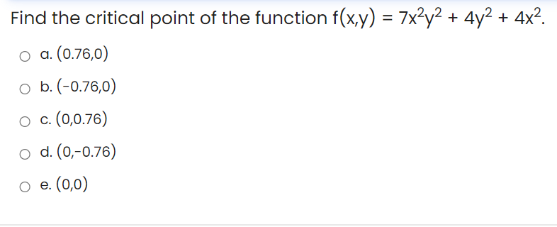 Find the critical point of the function f(x,y) = 7x²y² + 4y² + 4x².
O a. (0.76,0)
o b. (-0.76,0)
O c. (0,0.76)
o d. (0,-0.76)
e. (0,0)
