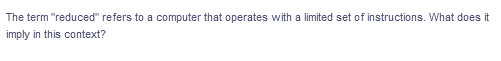 The term "reduced" refers to a computer that operates with a limited set of instructions. What does it
imply in this context?
