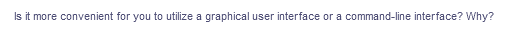 Is it more convenient for you to utilize a graphical user interface or a command-line interface? Why?
