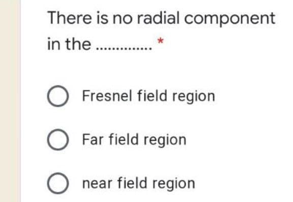 There is no radial component
in the ...
O Fresnel field region
O Far field region
O near field region
