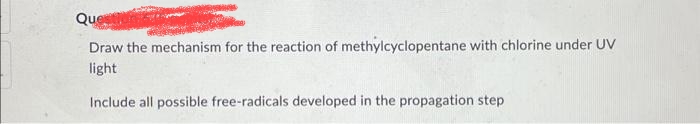 Ques
Draw the mechanism for the reaction of methylcyclopentane with chlorine under UV
light
Include all possible free-radicals developed in the propagation step