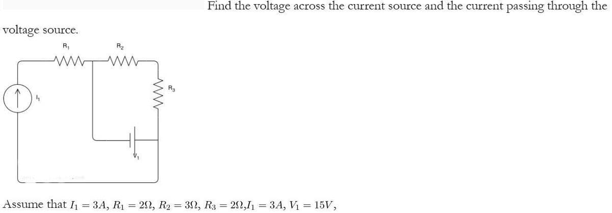 voltage source.
1
4₂₁
R₁
R2
다
W
Find the voltage across the current source and the current passing through the
Assume that I = 3A, R1 = 20, R2 = 30, R3 = 22,1=3A, Vi
=
15V,