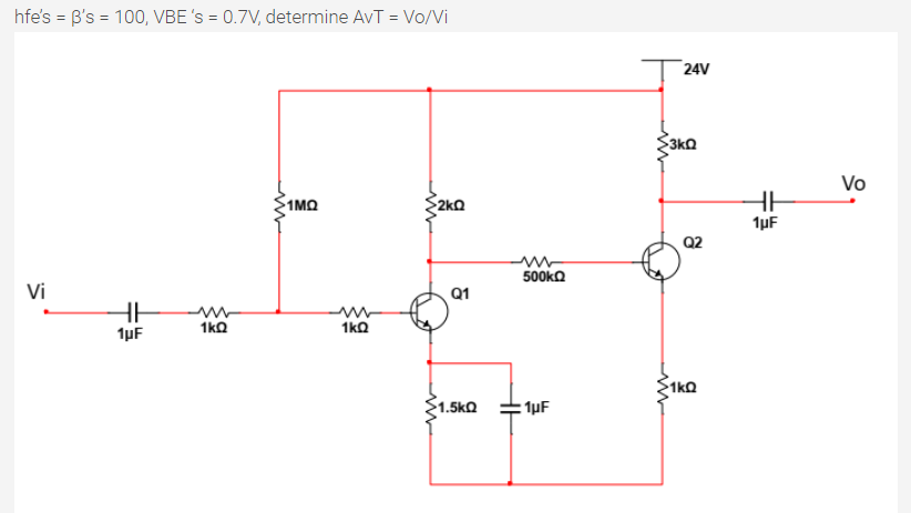 hfe's = B's = 100, VBE 's = 0.7V, determine AvT = Vo/Vi
24V
3ko
Vo
1MQ
$2kQ
HH
1µF
Q2
500ka
Vi
Q1
1ka
1ka
1µF
1.5kQ
1µF
