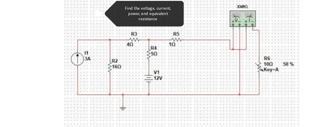 Find the voltage, current,
power, and equivalent
resistance
XWM1
R3
R5
ww
R4
50
40
10
11
3A
R6
100
Key-A
R2
160
50 %
V1
12V
