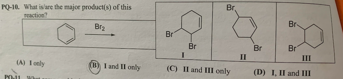 PQ-10. What is/are the major product(s) of this
reaction?
Br.
Br2
Br
Br
Br
Br
Br
I
II
III
(A) I only
(B) I and II only
(C) II and III only
(D) I, II and III
РО-11
What
