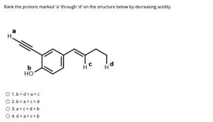 Rank the protons marked 'a' through 'd' on the structure below by decreasing acidity.
b
но
O 1.b>d> a>C
O 2.b>a>c>d
O 3. a>c>d> b
O 4. d> a>c>b
