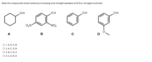 Rank the compounds shown below by increasing acid strength (weakest acid first, strongest acid last).
но
HO
HO
но"
O,N
NO
A
в
O 1. A, D, C, B
O 2. A, C, D, B
O 3. B, C, D, A
O 4. C, D, B, A
