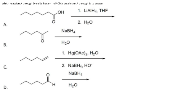 Which reaction A through D yields hexan-1-ol? Click on a letter A through D to answer.
1. LIAIH4, THF
HO
2. Нао
A.
NaBH4
В.
H20
1. Hо(OАc)2, Hао
C.
2. NABH4, HO
NABH4
H.
H20
D.
