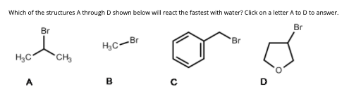 Which of the structures A through D shown below will react the fastest with water? Click on a letter A to D to answer.
Br
Br
Br
H;C-Br
H3C
*CH
B.
