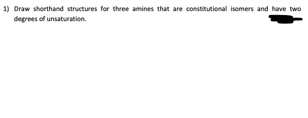 ) Draw shorthand structures for three amines that are constitutional isomers and have two
degrees of unsaturation.
