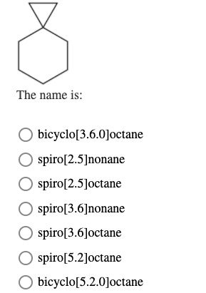 The name is:
O bicyclo[3.6.0]octane
O spiro[2.5]nonane
spiro[2.5]octane
spiro[3.6]nonane
O spiro[3.6]octane
spiro[5.2]octane
O bicyclo[5.2.0]octane
