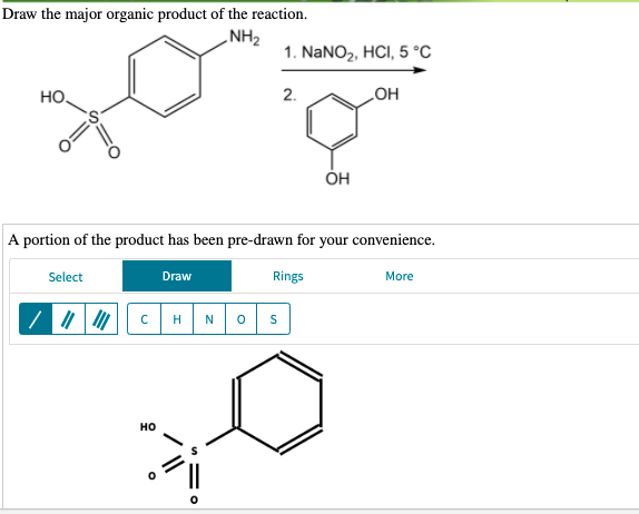 Draw the major organic product of the reaction.
„NH2
1. NANO2, HCI, 5 °C
HO,
2.
он
Он
A portion of the product has been pre-drawn for your convenience.
Select
Draw
Rings
More
H
N
но
