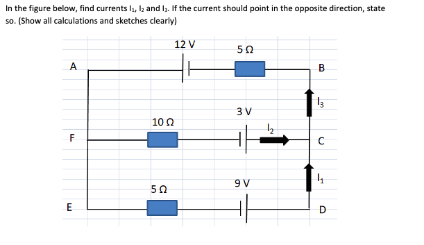 ### Transcription and Explanation of the Given Electrical Circuit Diagram

#### Description:

The diagram presents an electrical circuit with three voltage sources and three resistors, connected as described below:

- A 12V battery between points A and E.
- A 9V battery between points E and D.
- A 3V battery oriented between points F and C.
- A 5Ω resistor between points A and B.
- A 10Ω resistor between points F and E.
- Another 5Ω resistor between points E and D.

#### Detailed Explanation of the Circuit:

1. **Components:**
   - **Voltage Sources:**
     - **12V** between point A and point E
     - **9V** between point E and point D
     - **3V** between point F and point C

   - **Resistors:**
     - **5Ω** between point A and point B
     - **10Ω** between point F and point E
     - **5Ω** between point E and point D

2. **Currents:**
   - **I1**: Current flowing into point D.
   - **I2**: Current flowing downward from point C.
   - **I3**: Current flowing upward from point B.

3. **Connections:**
   - One side of the 12V battery is connected to point A, with a connection through a 5Ω resistor to point B, proceeding to point C.
   - Point C is further connected through a downward-current I2, which points to the right side of the 3V battery facing point F.
   - From point F, the circuit has another 10Ω resistor connected leading to point E.
   - Below point E, the 5Ω resistor is connected, with the 9V voltage source stretching between point E and point D.
   - The current I1 flows into point D through the 9V supply, the left, and downward path back towards point E.

4. **Equation and Analysis Required:**
   - Currents I1, I2, and I3 need to be calculated, including verifying their direction. If any calculated current direction ends up counter to the initially presumed direction (shown by arrows in the diagram), it should be stated explicitly.

#### Objective:

To determine the values and directions of currents I1, I2, and I3 by applying Ohm's Law and Kirchhoff’s circuit laws.

