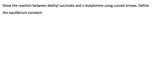 Show the reaction between diethyl succinate and n-butylamine using curved arrows. Define
the equilibrium constant.
