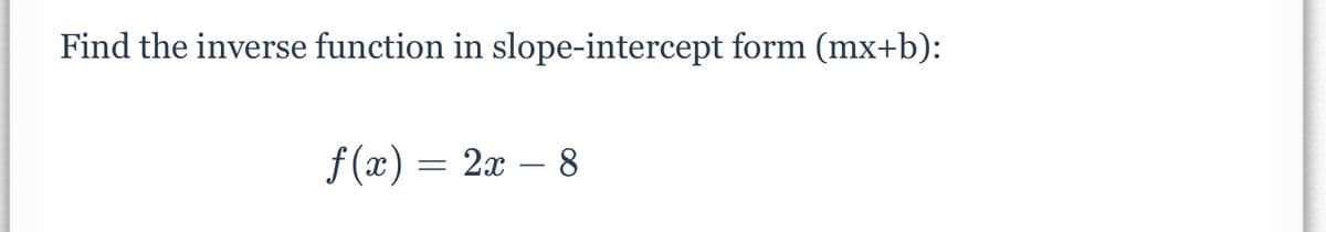 Find the inverse function in slope-intercept form (mx+b):
f (x) = 2x – 8
