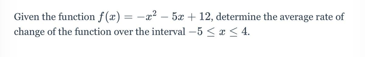 = -x² – 5x + 12, determine the average rate of
Given the function ƒ (x)
change of the function over the interval -5 < x < 4.
