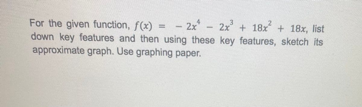 For the given function, f(x) = -2x
3
2x4
2
2x + 18x + 18x, list
down key features and then using these key features, sketch its
approximate graph. Use graphing paper.