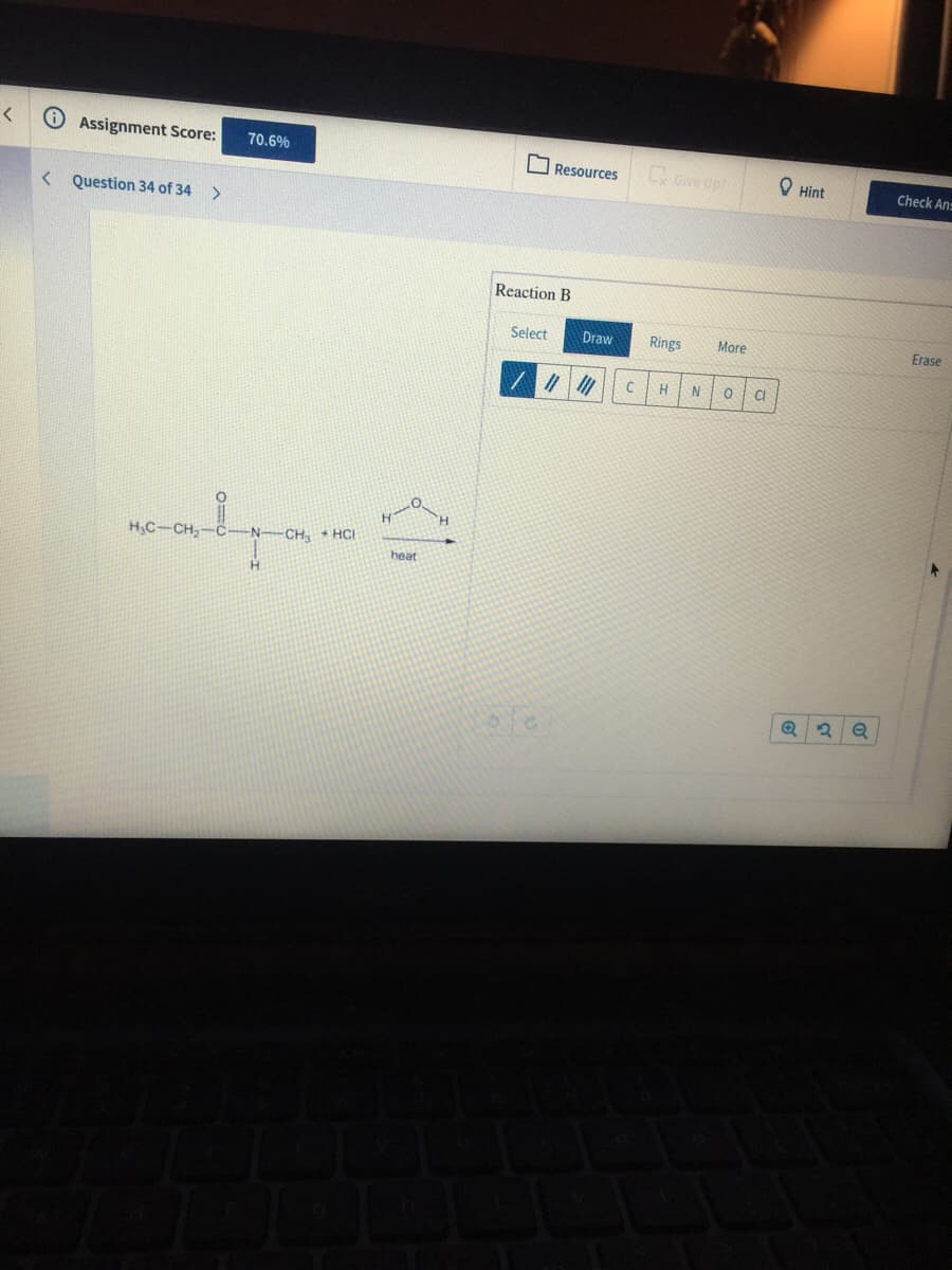 O Assignment Score:
70.6%
Gve upt
O Hint
Resources
Check An=
< Question 34 of 34
>
Reaction B
Select
Draw
Rings
More
Erase
H
CI
H,C-CH2-C
N-CH, + HCI
