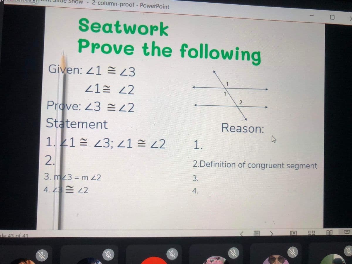 de 43 of 43
Snow 2-column-proof - PowerPoint
Seatwork
Prove the following
Given: 4143
41
42
Prove: 43 42
Statement
1.21 = 23; 41 = 22
2.
3. m23 = m 42
4.43= 42
15
1.
1
3.
4.
1
2
Reason:
2.Definition of congruent segment
S
Sp
AA
>